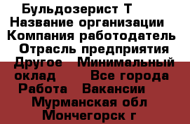 Бульдозерист Т-170 › Название организации ­ Компания-работодатель › Отрасль предприятия ­ Другое › Минимальный оклад ­ 1 - Все города Работа » Вакансии   . Мурманская обл.,Мончегорск г.